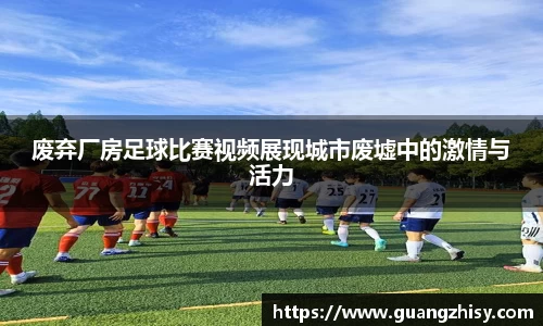废弃厂房足球比赛视频展现城市废墟中的激情与活力
