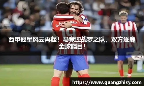 西甲冠军风云再起!马竞迎战梦之队,双方逐鹿全球瞩目!