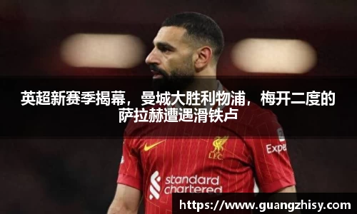 英超新赛季揭幕，曼城大胜利物浦，梅开二度的萨拉赫遭遇滑铁卢