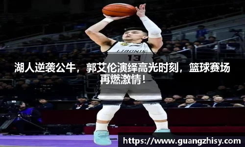 湖人逆袭公牛，郭艾伦演绎高光时刻，篮球赛场再燃激情！
