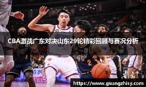 CBA激战广东对决山东29轮精彩回顾与赛况分析